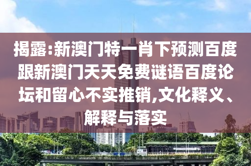 揭露:新澳门特一肖下预测百度跟新澳门天天免费谜语百度论坛和留心不实推销,文化释义、解释与落实