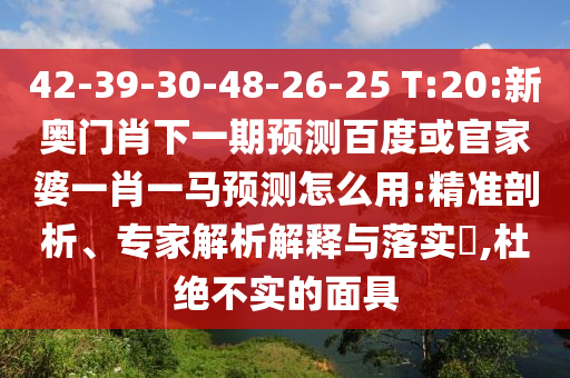42-39-30-48-26-25 T:20:新奥门肖下一期预测百度或官家婆一肖一马预测怎么用:精准剖析、专家解析解释与落实,杜绝不实的面具