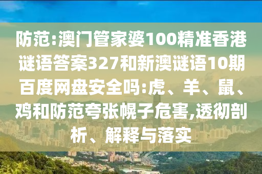 防范:澳门管家婆100精准香港谜语答案327和新澳谜语10期百度网盘安全吗:虎、羊、鼠、鸡和防范夸张幌子危害,透彻剖析、解释与落实