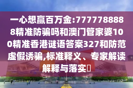 一心想赢百万金:7777788888精准防骗吗和澳门管家婆100精准香港谜语答案327和防范虚假诱骗,标准释义、专家解读解释与落实​