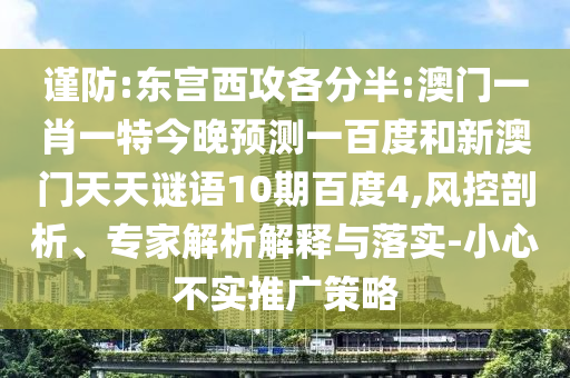 谨防:东宫西攻各分半:澳门一肖一特今晚预测一百度和新澳门天天谜语10期百度4,风控剖析、专家解析解释与落实-小心不实推广策略