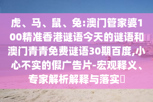 虎、马、鼠、兔:澳门管家婆100精准香港谜语今天的谜语和澳门青青免费谜语30期百度,小心不实的假广告片-宏观释义、专家解析解释与落实​