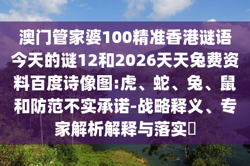 澳门管家婆100精准香港谜语今天的谜12和2026天天兔费资料百度诗像图:虎、蛇、兔、鼠和防范不实承诺-战略释义、专家解析解释与落实​
