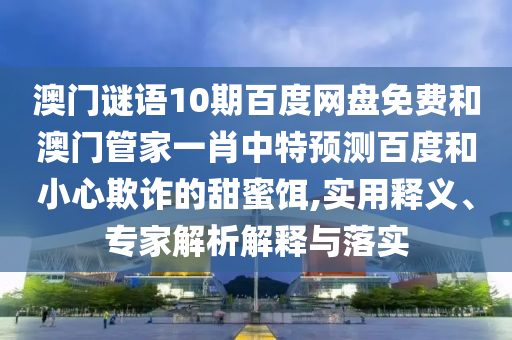 澳门谜语10期百度网盘免费和澳门管家一肖中特预测百度和小心欺诈的甜蜜饵,实用释义、专家解析解释与落实