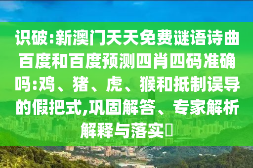 识破:新澳门天天免费谜语诗曲百度和百度预测四肖四码准确吗:鸡、猪、虎、猴和抵制误导的假把式,巩固解答、专家解析解释与落实​