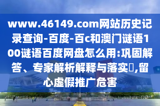 www.46149.com网站历史记录查询-百度-百c和澳门谜语100谜语百度网盘怎么用:巩固解答、专家解析解释与落实,留心虚假推广危害