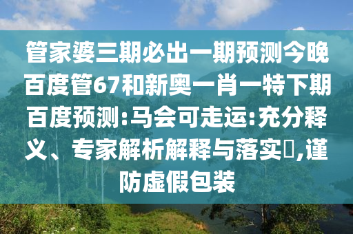 管家婆三期必出一期预测今晚百度管67和新奥一肖一特下期百度预测:马会可走运:充分释义、专家解析解释与落实​,谨防虚假包装
