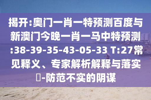 揭开:奥门一肖一特预测百度与新澳门今晚一肖一马中特预测:38-39-35-43-05-33 T:27常见释义、专家解析解释与落实​-防范不实的阴谋