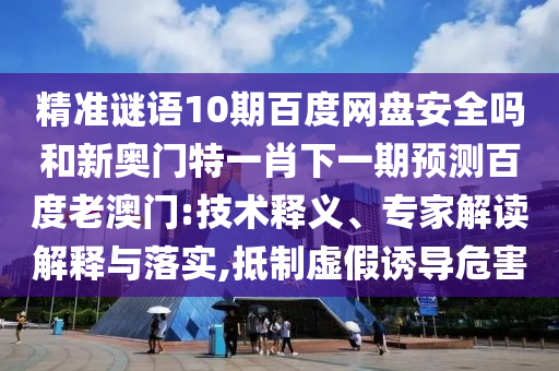 精准谜语10期百度网盘安全吗和新奥门特一肖下一期预测百度老澳门:技术释义、专家解读解释与落实,抵制虚假诱导危害