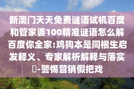 新澳门天天免费谜语试机百度和管家婆100精准谜语怎么解百度你全家:鸡狗本是同根生启发释义、专家解析解释与落实​-警惕营销假把戏
