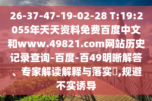26-37-47-19-02-28 T:19:2055年天天资料免费百度中文和www.49821.com网站历史记录查询-百度-百49明晰解答、专家解读解释与落实​,规避不实诱导