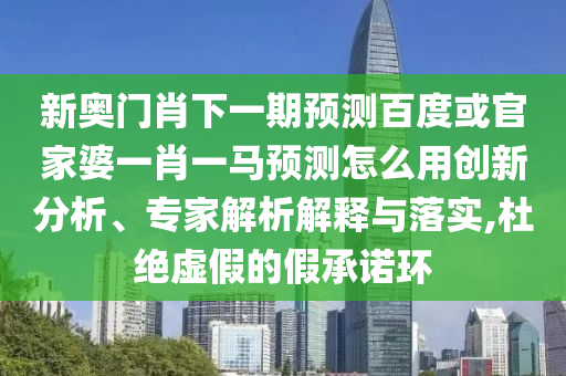 新奥门肖下一期预测百度或官家婆一肖一马预测怎么用创新分析、专家解析解释与落实,杜绝虚假的假承诺环