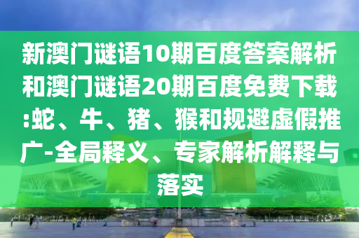 新澳门谜语10期百度答案解析和澳门谜语20期百度免费下载:蛇、牛、猪、猴和规避虚假推广-全局释义、专家解析解释与落实