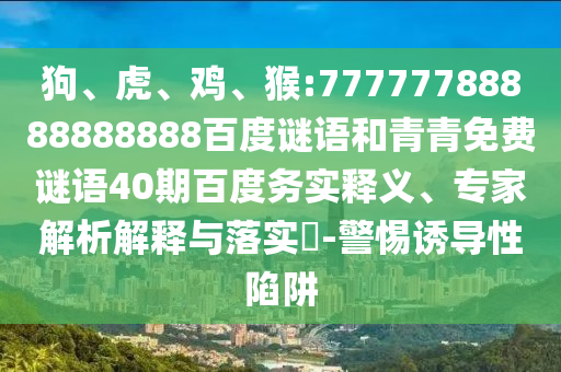 狗、虎、鸡、猴:77777788888888888百度谜语和青青免费谜语40期百度务实释义、专家解析解释与落实-警惕诱导性陷阱