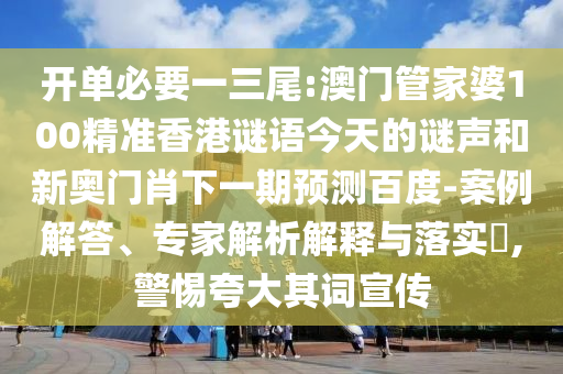 开单必要一三尾:澳门管家婆100精准香港谜语今天的谜声和新奥门肖下一期预测百度-案例解答、专家解析解释与落实,警惕夸大其词宣传