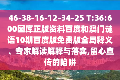 46-38-16-12-34-25 T:36:600图库正版资料百度和澳门谜语10期百度版免费版全局释义、专家解读解释与落实,留心宣传的陷阱