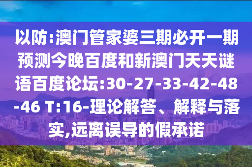 以防:澳门管家婆三期必开一期预测今晚百度和新澳门天天谜语百度论坛:30-27-33-42-48-46 T:16-理论解答、解释与落实,远离误导的假承诺