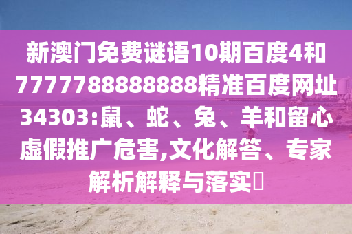 新澳门免费谜语10期百度4和7777788888888精准百度网址34303:鼠、蛇、兔、羊和留心虚假推广危害,文化解答、专家解析解释与落实​