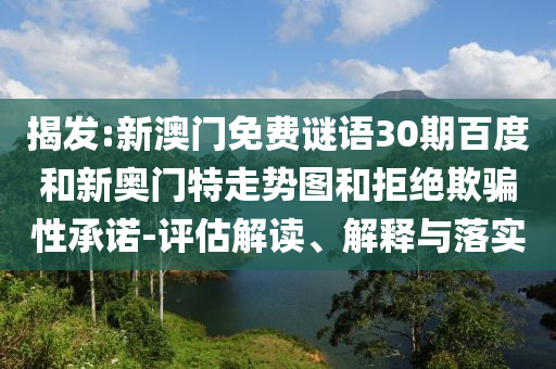 揭发:新澳门免费谜语30期百度和新奥门特走势图和拒绝欺骗性承诺-评估解读、解释与落实