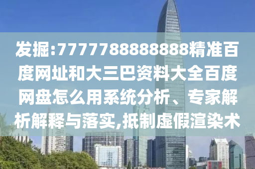 发掘:7777788888888精准百度网址和大三巴资料大全百度网盘怎么用系统分析、专家解析解释与落实,抵制虚假渲染术