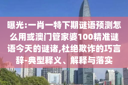 曝光:一肖一特下期谜语预测怎么用或澳门管家婆100精准谜语今天的谜诸,杜绝欺诈的巧言辞-典型释义、解释与落实