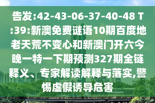 告发:42-43-06-37-40-48 T:39:新澳免费谜语10期百度地老天荒不变心和新澳门开六今晚一特一下期预测327期全链释义、专家解读解释与落实,警惕虚假诱导危害