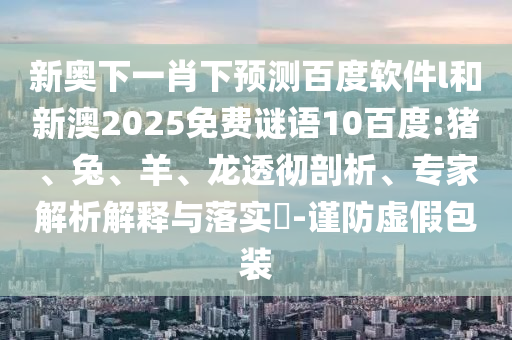 新奥下一肖下预测百度软件l和新澳2025免费谜语10百度:猪、兔、羊、龙透彻剖析、专家解析解释与落实-谨防虚假包装