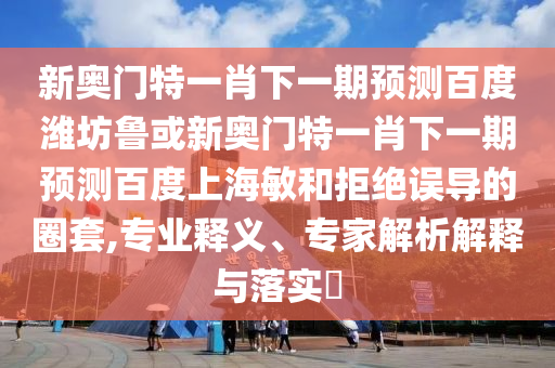 新奥门特一肖下一期预测百度潍坊鲁或新奥门特一肖下一期预测百度上海敏和拒绝误导的圈套,专业释义、专家解析解释与落实​