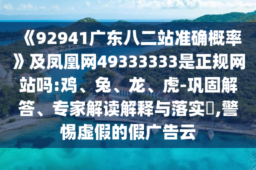 《92941广东八二站准确概率》及凤凰网49333333是正规网站吗:鸡、兔、龙、虎-巩固解答、专家解读解释与落实​,警惕虚假的假广告云