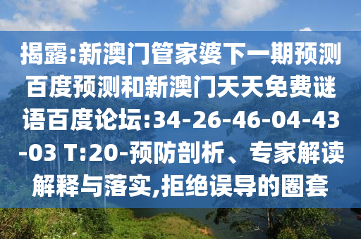 揭露:新澳门管家婆下一期预测百度预测和新澳门天天免费谜语百度论坛:34-26-46-04-43-03 T:20-预防剖析、专家解读解释与落实,拒绝误导的圈套