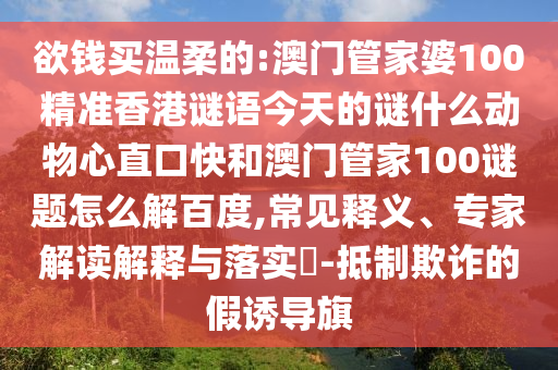 欲钱买温柔的:澳门管家婆100精准香港谜语今天的谜什么动物心直口快和澳门管家100谜题怎么解百度,常见释义、专家解读解释与落实​-抵制欺诈的假诱导旗