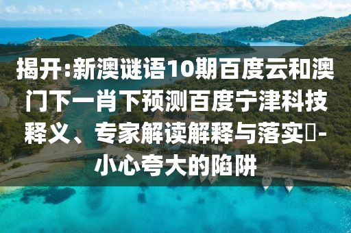 揭开:新澳谜语10期百度云和澳门下一肖下预测百度宁津科技释义、专家解读解释与落实-小心夸大的陷阱