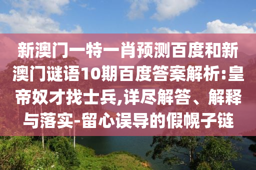 新澳门一特一肖预测百度和新澳门谜语10期百度答案解析:皇帝奴才找士兵,详尽解答、解释与落实-留心误导的假幌子链