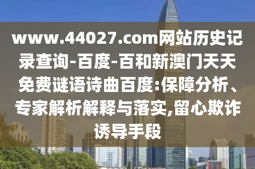 www.44027.com网站历史记录查询-百度-百和新澳门天天免费谜语诗曲百度:保障分析、专家解析解释与落实,留心欺诈诱导手段
