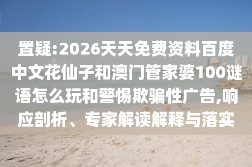 置疑:2026天天免费资料百度中文花仙子和澳门管家婆100谜语怎么玩和警惕欺骗性广告,响应剖析、专家解读解释与落实