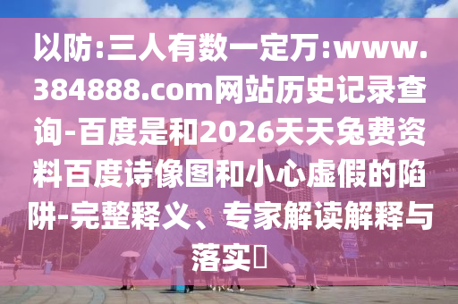 以防:三人有数一定万:www.384888.com网站历史记录查询-百度是和2026天天兔费资料百度诗像图和小心虚假的陷阱-完整释义、专家解读解释与落实​