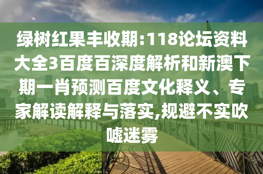 绿树红果丰收期:118论坛资料大全3百度百深度解析和新澳下期一肖预测百度文化释义、专家解读解释与落实,规避不实吹嘘迷雾