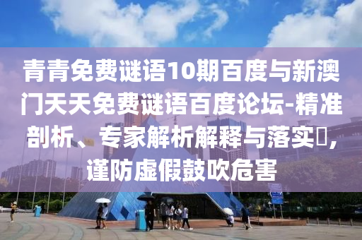 青青免费谜语10期百度与新澳门天天免费谜语百度论坛-精准剖析、专家解析解释与落实,谨防虚假鼓吹危害