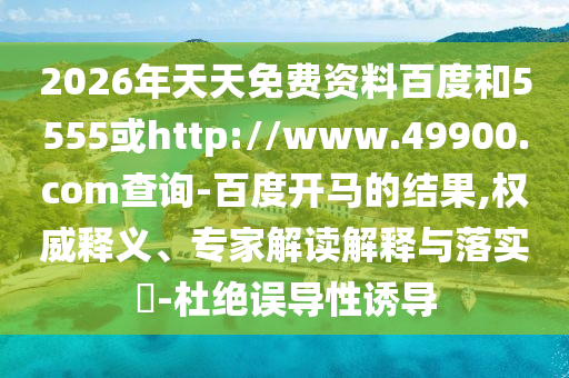 2026年天天免费资料百度和5555或http://www.49900.com查询-百度开马的结果,权威释义、专家解读解释与落实​-杜绝误导性诱导