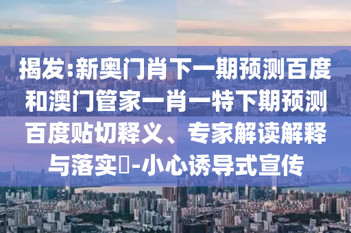 揭发:新奥门肖下一期预测百度和澳门管家一肖一特下期预测百度贴切释义、专家解读解释与落实-小心诱导式宣传