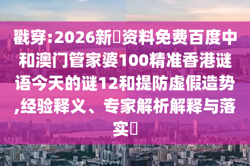 戳穿:2026新奧资料免费百度中和澳门管家婆100精准香港谜语今天的谜12和提防虚假造势,经验释义、专家解析解释与落实​