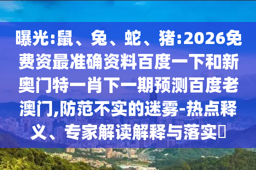 曝光:鼠、兔、蛇、猪:2026免费资最准确资料百度一下和新奥门特一肖下一期预测百度老澳门,防范不实的迷雾-热点释义、专家解读解释与落实​