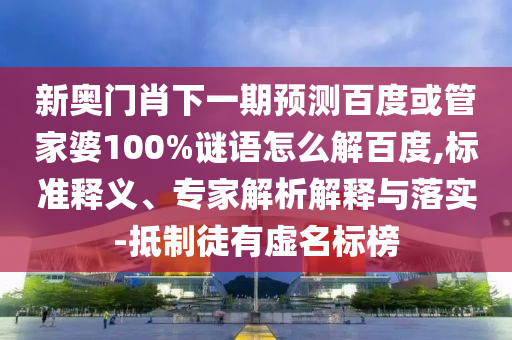 新奥门肖下一期预测百度或管家婆100%谜语怎么解百度,标准释义、专家解析解释与落实-抵制徒有虚名标榜