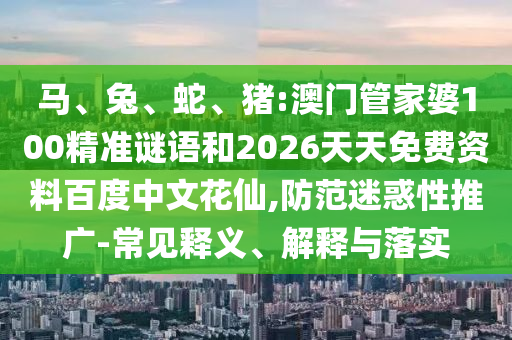 马、兔、蛇、猪:澳门管家婆100精准谜语和2026天天免费资料百度中文花仙,防范迷惑性推广-常见释义、解释与落实