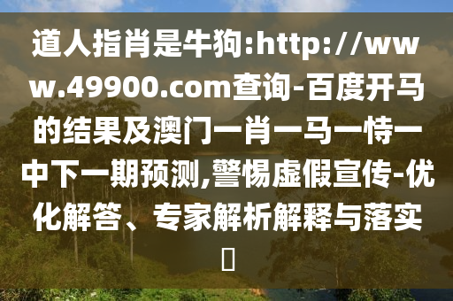 道人指肖是牛狗:http://www.49900.com查询-百度开马的结果及澳门一肖一马一恃一中下一期预测,警惕虚假宣传-优化解答、专家解析解释与落实​