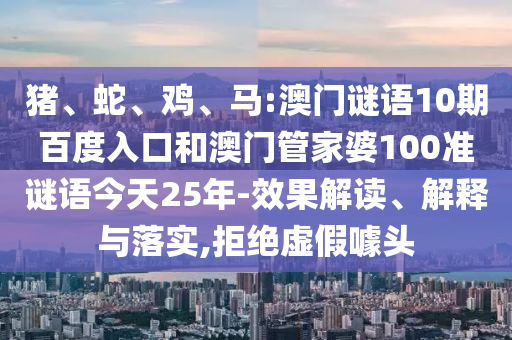 猪、蛇、鸡、马:澳门谜语10期百度入口和澳门管家婆100准谜语今天25年-效果解读、解释与落实,拒绝虚假噱头
