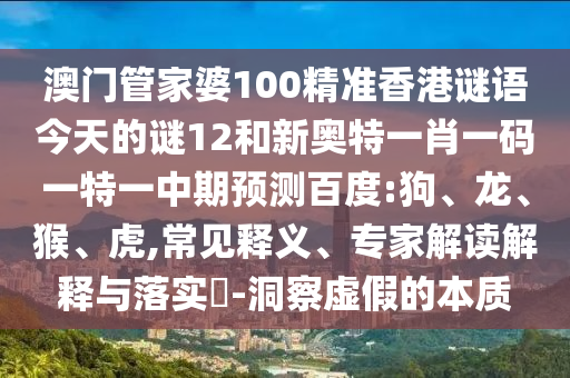 澳门管家婆100精准香港谜语今天的谜12和新奥特一肖一码一特一中期预测百度:狗、龙、猴、虎,常见释义、专家解读解释与落实​-洞察虚假的本质