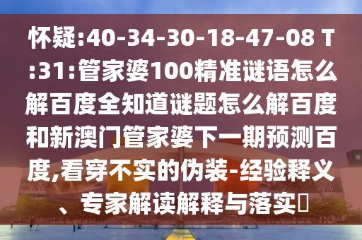 怀疑:40-34-30-18-47-08 T:31:管家婆100精准谜语怎么解百度全知道谜题怎么解百度和新澳门管家婆下一期预测百度,看穿不实的伪装-经验释义、专家解读解释与落实​