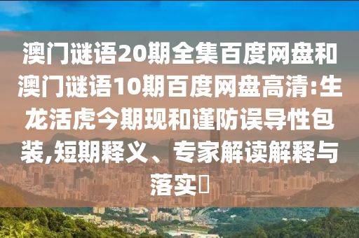 澳门谜语20期全集百度网盘和澳门谜语10期百度网盘高清:生龙活虎今期现和谨防误导性包装,短期释义、专家解读解释与落实