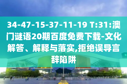 34-47-15-37-11-19 T:31:澳门谜语20期百度免费下载-文化解答、解释与落实,拒绝误导言辞陷阱